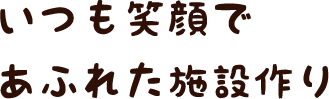 いつも笑顔であふれた施設作り